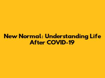 New Normal: Understanding Life After COVID-19