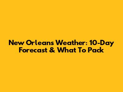 New Orleans Weather: 10-Day Forecast & What To Pack