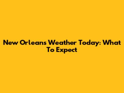 New Orleans Weather Today: What To Expect
