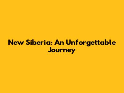 New Siberia: An Unforgettable Journey