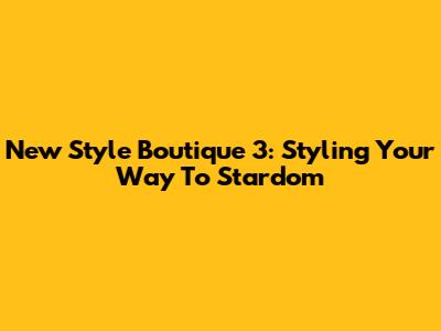 New Style Boutique 3: Styling Your Way To Stardom
