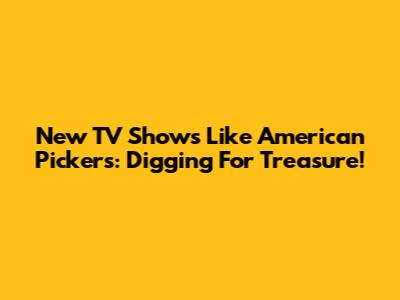 New TV Shows Like American Pickers: Digging For Treasure!
