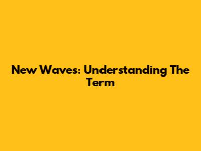 New Waves: Understanding The Term