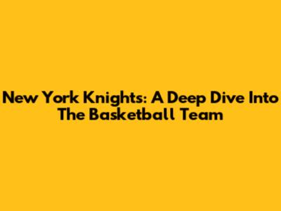 New York Knights: A Deep Dive Into The Basketball Team