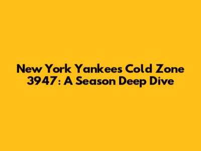 New York Yankees' Cold Zone 3947: A Season Deep Dive