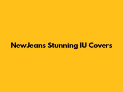 NewJeans' Stunning IU Covers