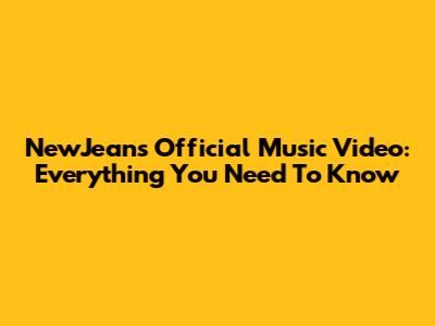 NewJeans Official Music Video: Everything You Need To Know