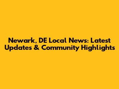 Newark, DE Local News: Latest Updates & Community Highlights