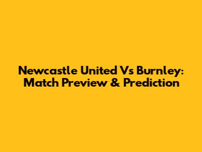 Newcastle United Vs Burnley: Match Preview & Prediction