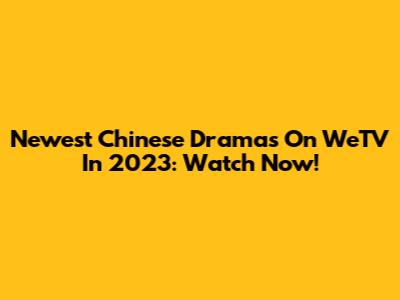Newest Chinese Dramas On WeTV In 2023: Watch Now!