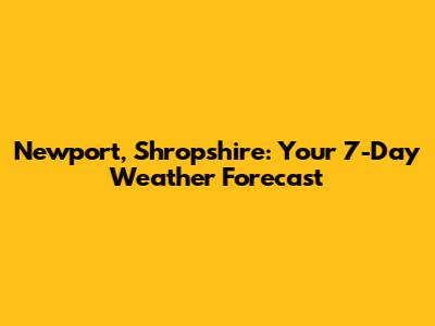 Newport, Shropshire: Your 7-Day Weather Forecast
