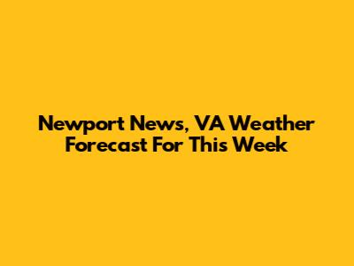 Newport News, VA Weather Forecast For This Week