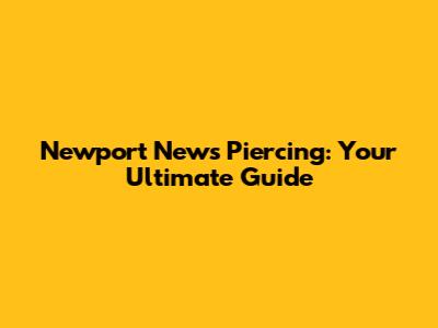 Newport News Piercing: Your Ultimate Guide
