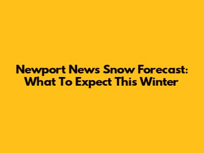 Newport News Snow Forecast: What To Expect This Winter