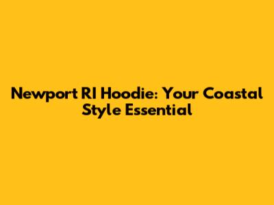 Newport RI Hoodie: Your Coastal Style Essential