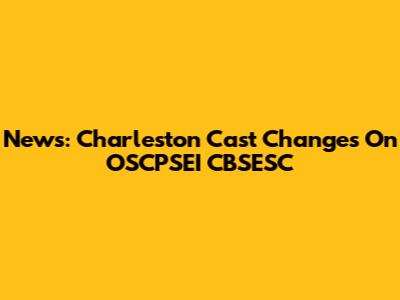 News: Charleston Cast Changes On OSCPSEI CBSESC