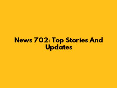 News 702: Top Stories And Updates
