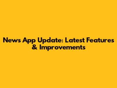 News App Update: Latest Features & Improvements