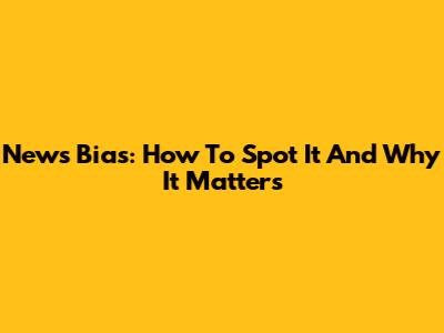 News Bias: How To Spot It And Why It Matters