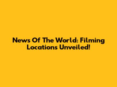 News Of The World: Filming Locations Unveiled!