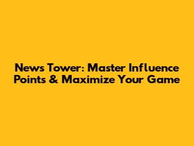News Tower: Master Influence Points & Maximize Your Game