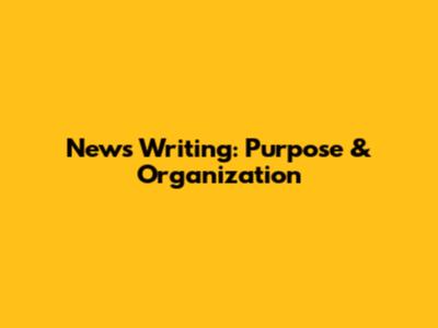 News Writing: Purpose & Organization