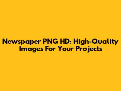 Newspaper PNG HD: High-Quality Images For Your Projects
