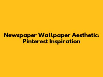 Newspaper Wallpaper Aesthetic: Pinterest Inspiration