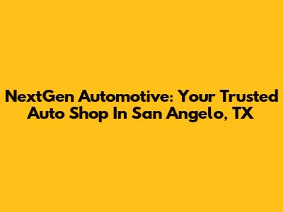 NextGen Automotive: Your Trusted Auto Shop In San Angelo, TX
