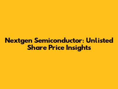 Nextgen Semiconductor: Unlisted Share Price Insights