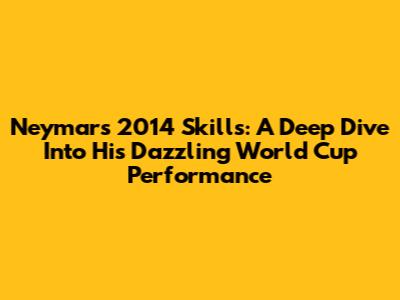 Neymar's 2014 Skills: A Deep Dive Into His Dazzling World Cup Performance