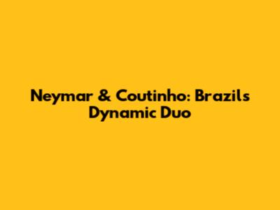 Neymar & Coutinho: Brazil's Dynamic Duo