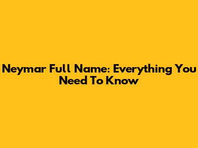 Neymar Full Name: Everything You Need To Know