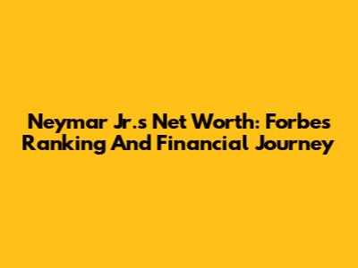 Neymar Jr.'s Net Worth: Forbes Ranking And Financial Journey
