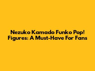 Nezuko Kamado Funko Pop! Figures: A Must-Have For Fans