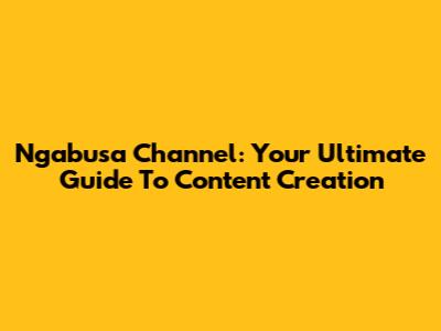 Ngabusa Channel: Your Ultimate Guide To Content Creation