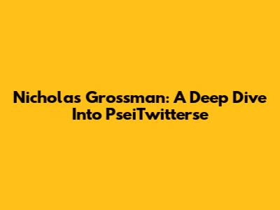 Nicholas Grossman: A Deep Dive Into PseiTwitterse