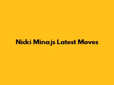 Nicki Minaj's Latest Moves