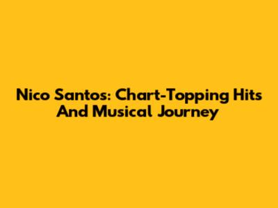 Nico Santos: Chart-Topping Hits And Musical Journey