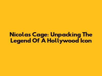 Nicolas Cage: Unpacking The Legend Of A Hollywood Icon