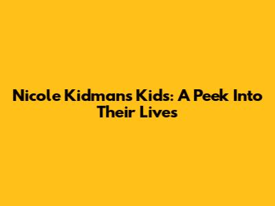 Nicole Kidman's Kids: A Peek Into Their Lives