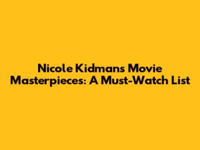 Nicole Kidman's Movie Masterpieces: A Must-Watch List