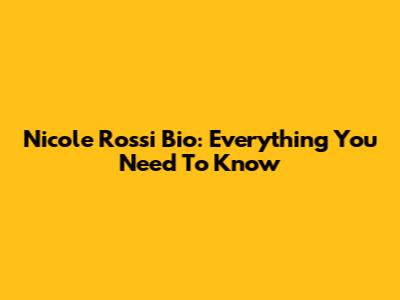 Nicole Rossi Bio: Everything You Need To Know