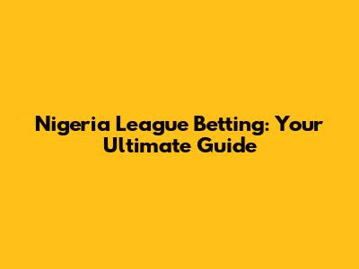 Nigeria League Betting: Your Ultimate Guide