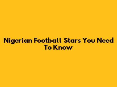Nigerian Football Stars You Need To Know