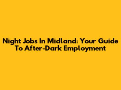 Night Jobs In Midland: Your Guide To After-Dark Employment