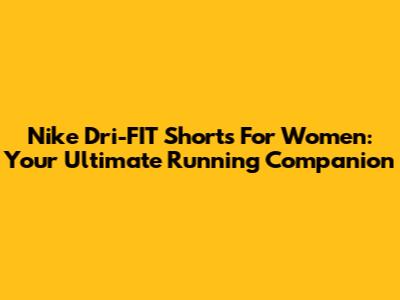 Nike Dri-FIT Shorts For Women: Your Ultimate Running Companion