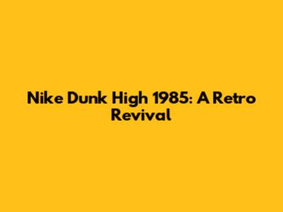 Nike Dunk High 1985: A Retro Revival