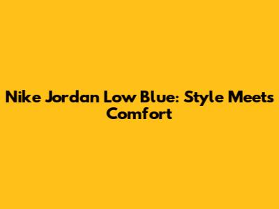 Nike Jordan Low Blue: Style Meets Comfort