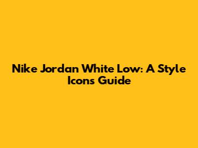 Nike Jordan White Low: A Style Icon's Guide
